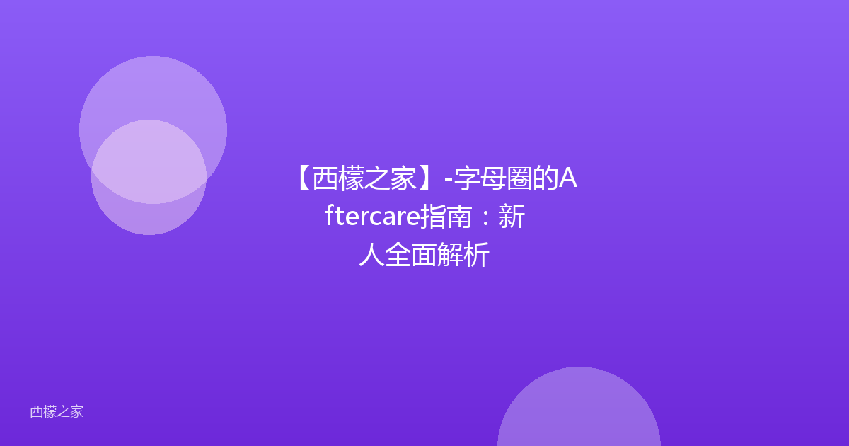 【西檬之家】-字母圈的Aftercare指南：新人全面解析